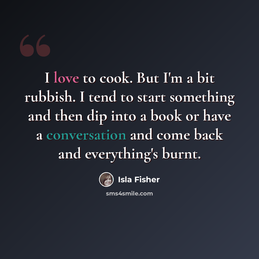 “I love to cook. But I'm a bit rubbish. I tend to start something and then dip into a book or have a conversation and come back and everything's burnt.” quote by Isla Fisher