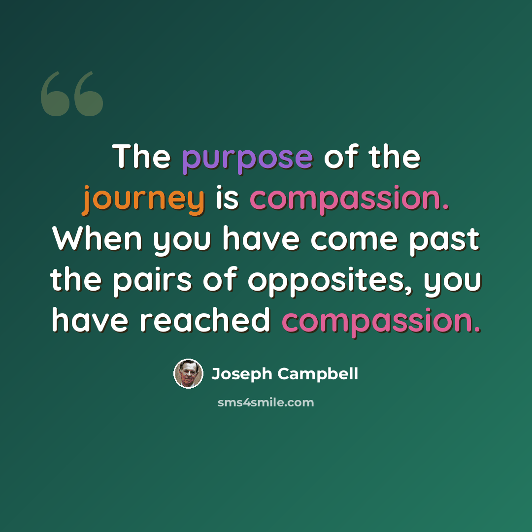 “The purpose of the journey is compassion. When you have come past the pairs of opposites, you have reached compassion.” quote by Joseph Campbell