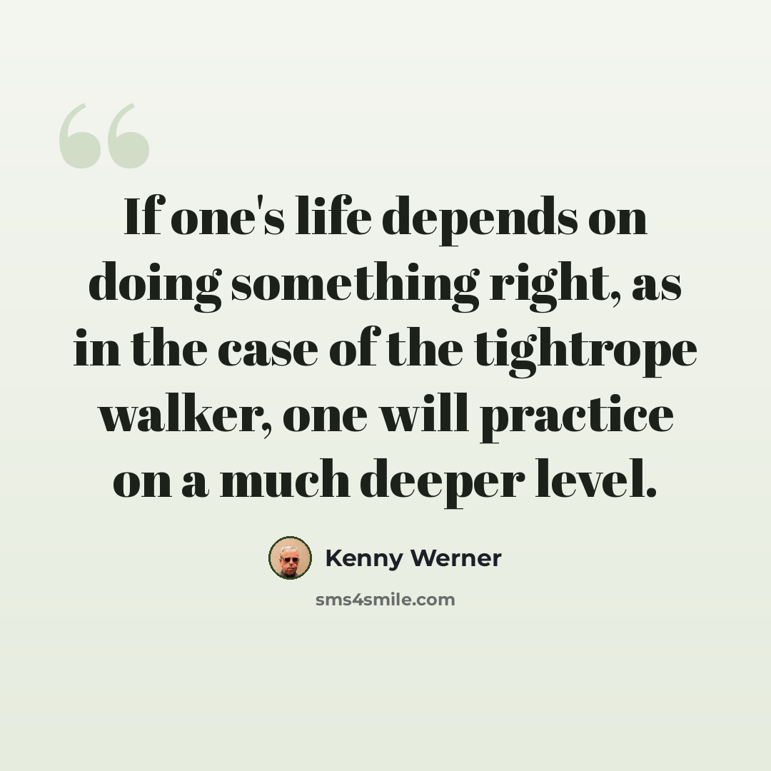 “If one's life depends on doing something right, as in the case of the tightrope walker, one will practice on a much deeper level.” quote by Kenny Werner