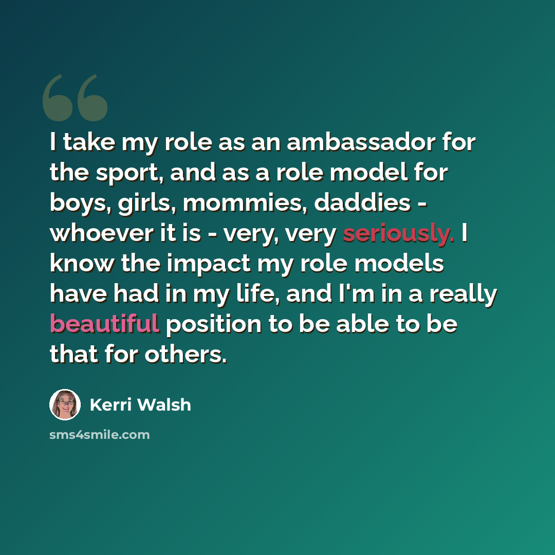 “I take my role as an ambassador for the sport, and as a role model for boys, girls, mommies, daddies - whoever it is - very, very seriously. I know the impact my role models have had in my life, and I'm in a really beautiful position to be able to be that for others.” quote by Kerri Walsh