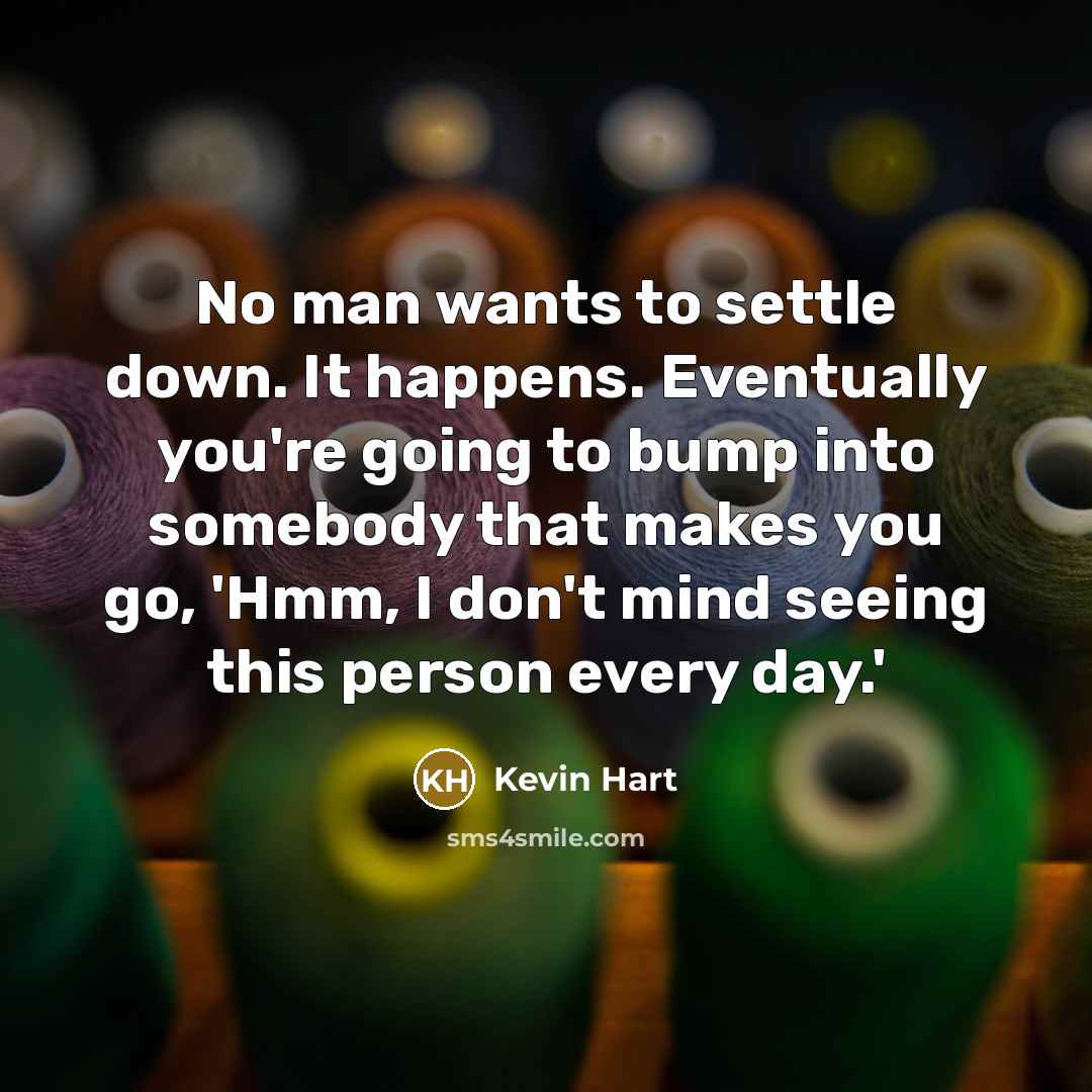 “No man wants to settle down. It happens. Eventually you're going to bump into somebody that makes you go, 'Hmm, I don't mind seeing this person every day.'” quote by Kevin Hart
