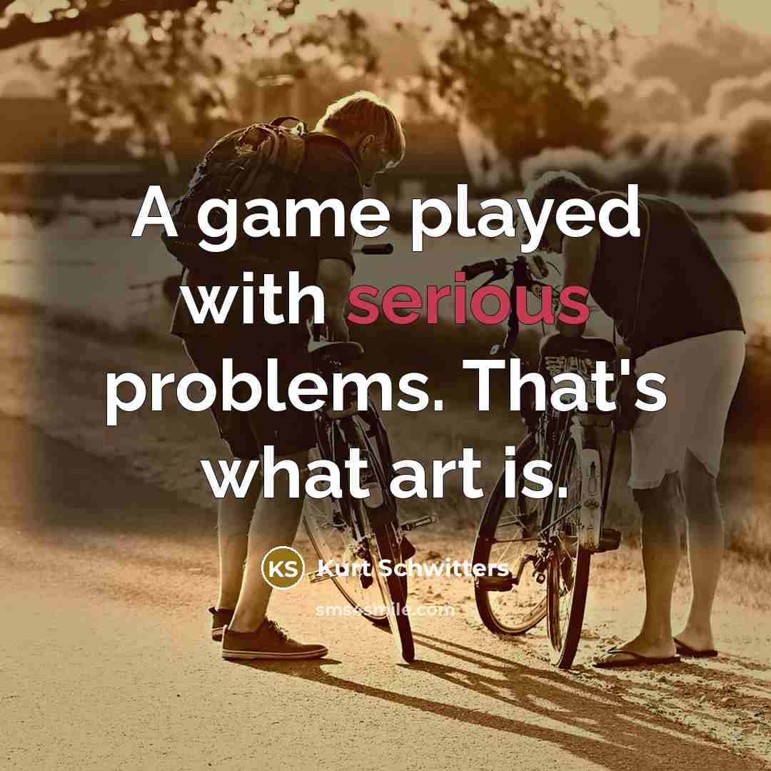 “A game played with serious problems. That's what art is.” quote by Kurt Schwitters