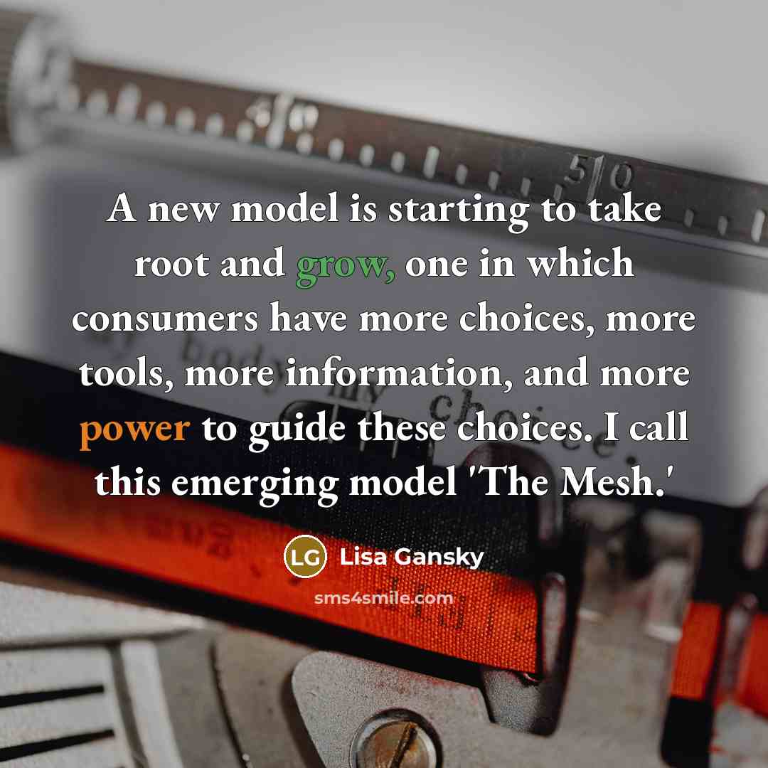 “A new model is starting to take root and grow, one in which consumers have more choices, more tools, more information, and more power to guide these choices. I call this emerging model 'The Mesh.'” quote by Lisa Gansky