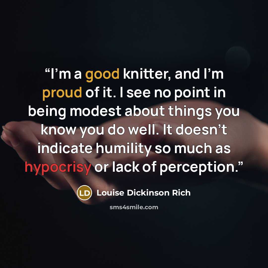 “I'm a good knitter, and I'm proud of it. I see no point in being modest about things you know you do well. It doesn't indicate humility so much as hypocrisy or lack of perception.” quote by Louise Dickinson Rich