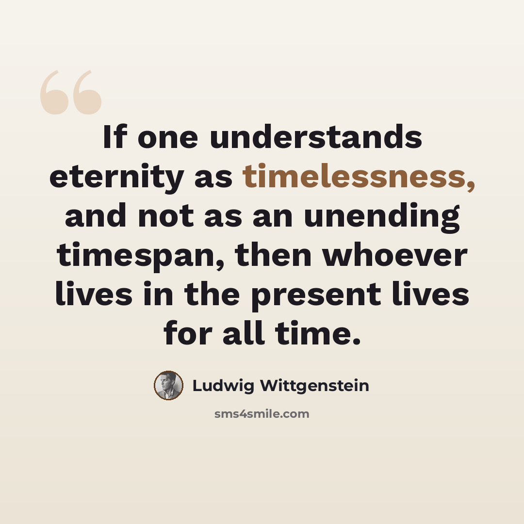 “If one understands eternity as timelessness, and not as an unending timespan, then whoever lives in the present lives for all time.” quote by Ludwig Wittgenstein