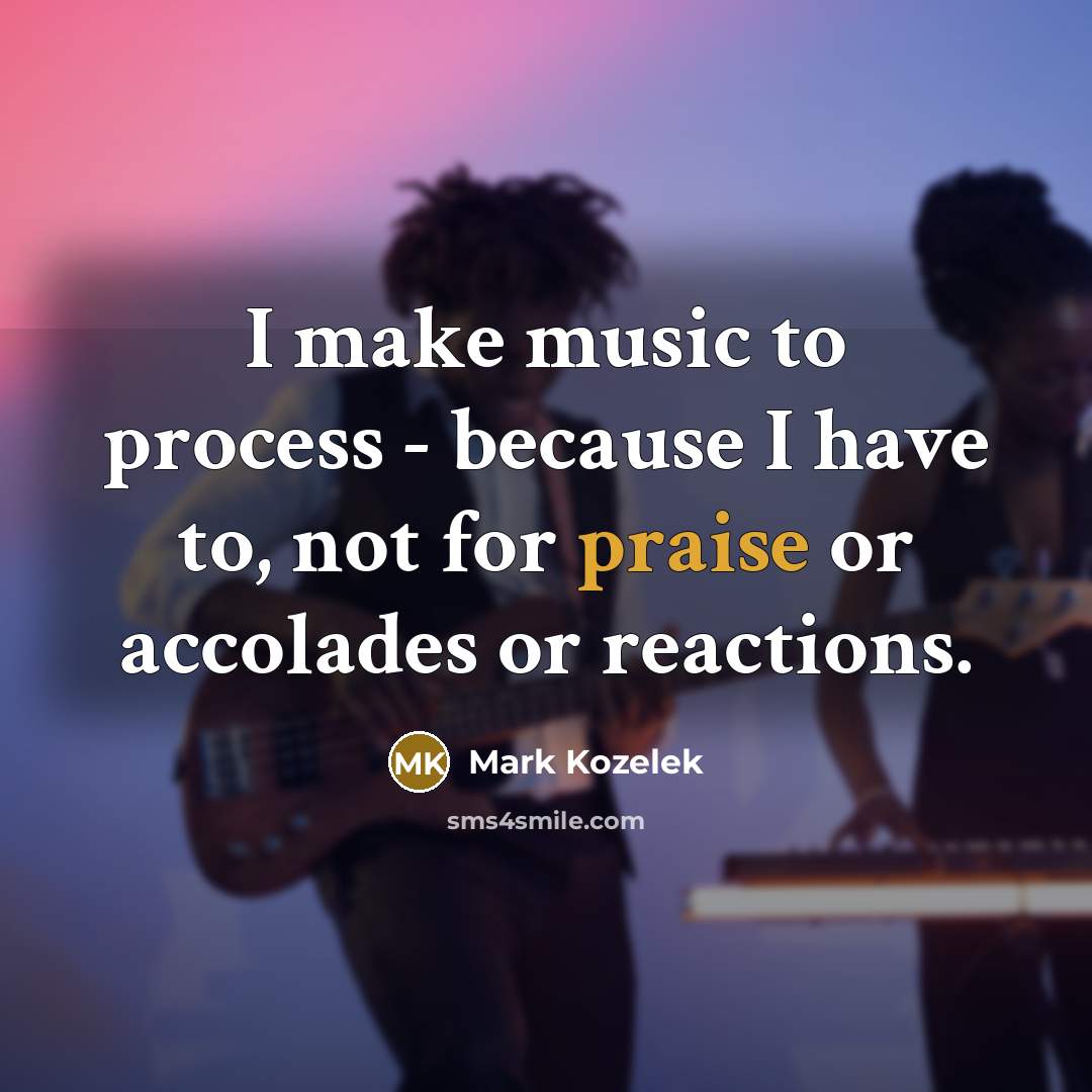 “I make music to process - because I have to, not for praise or accolades or reactions.” quote by Mark Kozelek