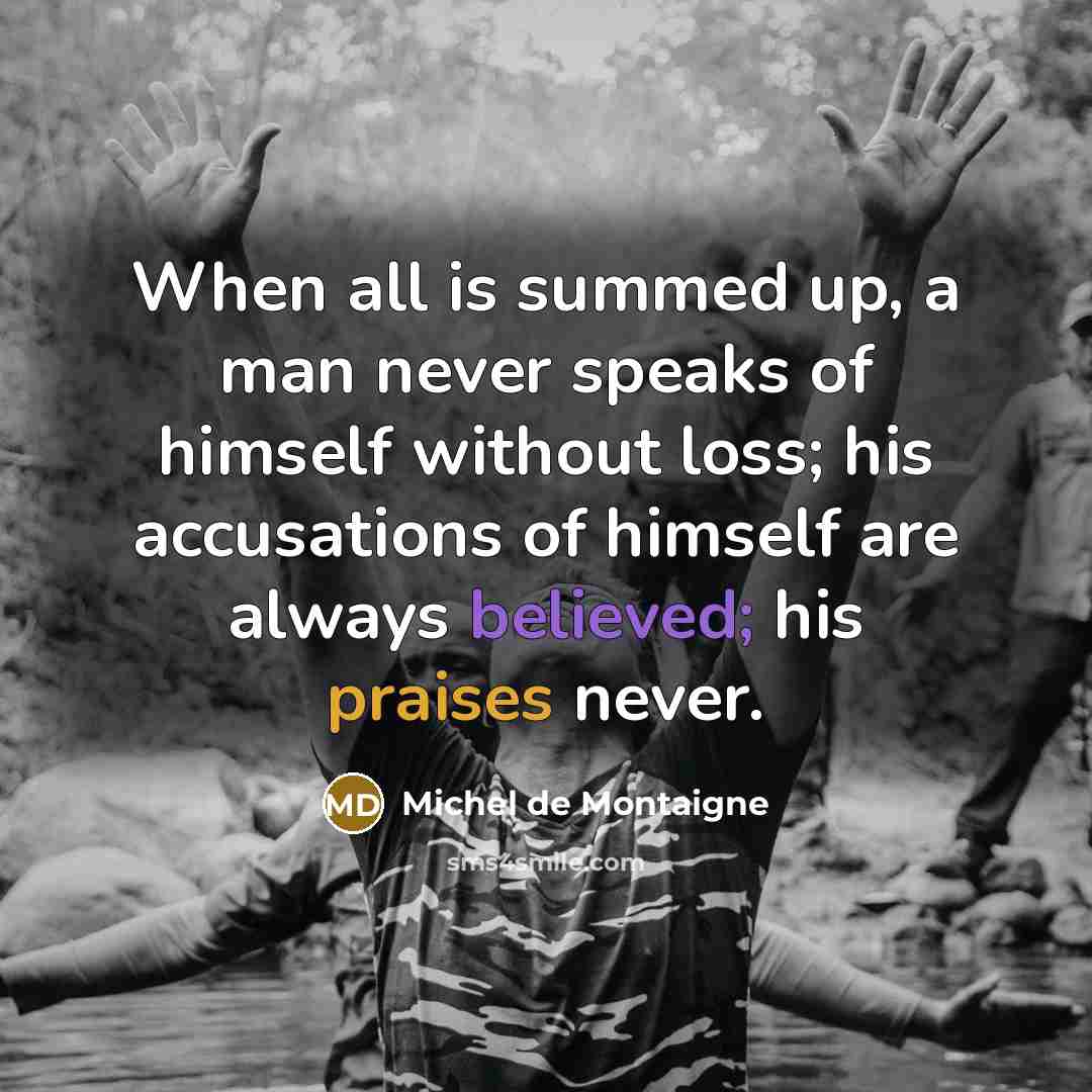 “When all is summed up, a man never speaks of himself without loss; his accusations of himself are always believed; his praises never.” quote by Michel de Montaigne