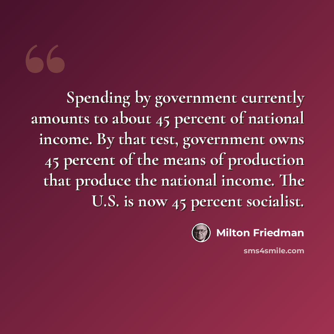 “Spending by government currently amounts to about 45 percent of national income. By that test, government owns 45 percent of the means of production that produce the national income. The U.S. is now 45 percent socialist.” quote by Milton Friedman