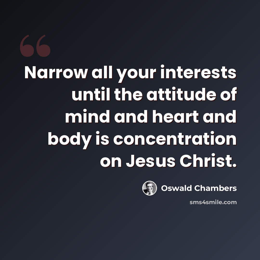 “Narrow all your interests until the attitude of mind and heart and body is concentration on Jesus Christ.” quote by Oswald Chambers