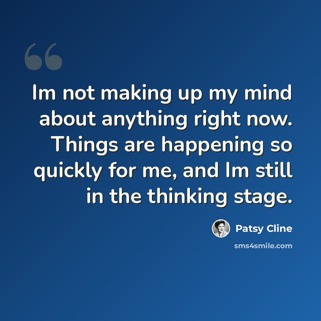 “Im not making up my mind about anything right now. Things are happening so quickly for me, and Im still in the thinking stage.” quote by Patsy Cline