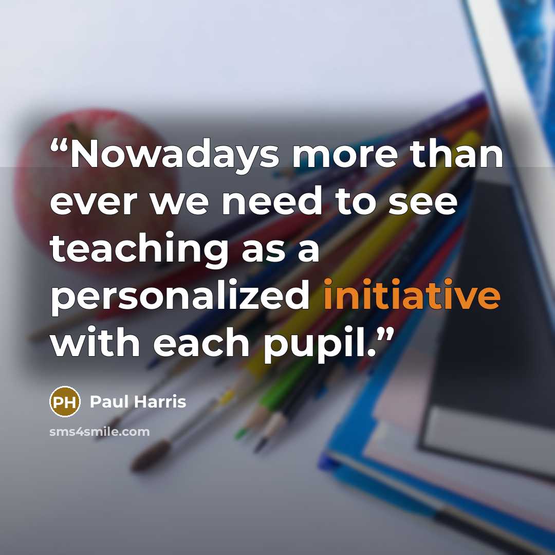 “Nowadays more than ever we need to see teaching as a personalized initiative with each pupil.” quote by Paul Harris