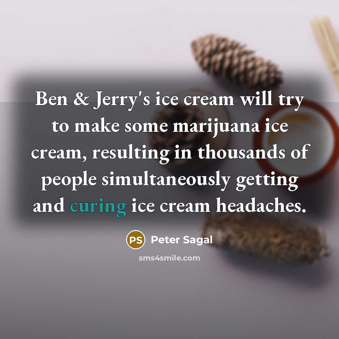 “Ben & Jerry's ice cream will try to make some marijuana ice cream, resulting in thousands of people simultaneously getting and curing ice cream headaches.” quote by Peter Sagal