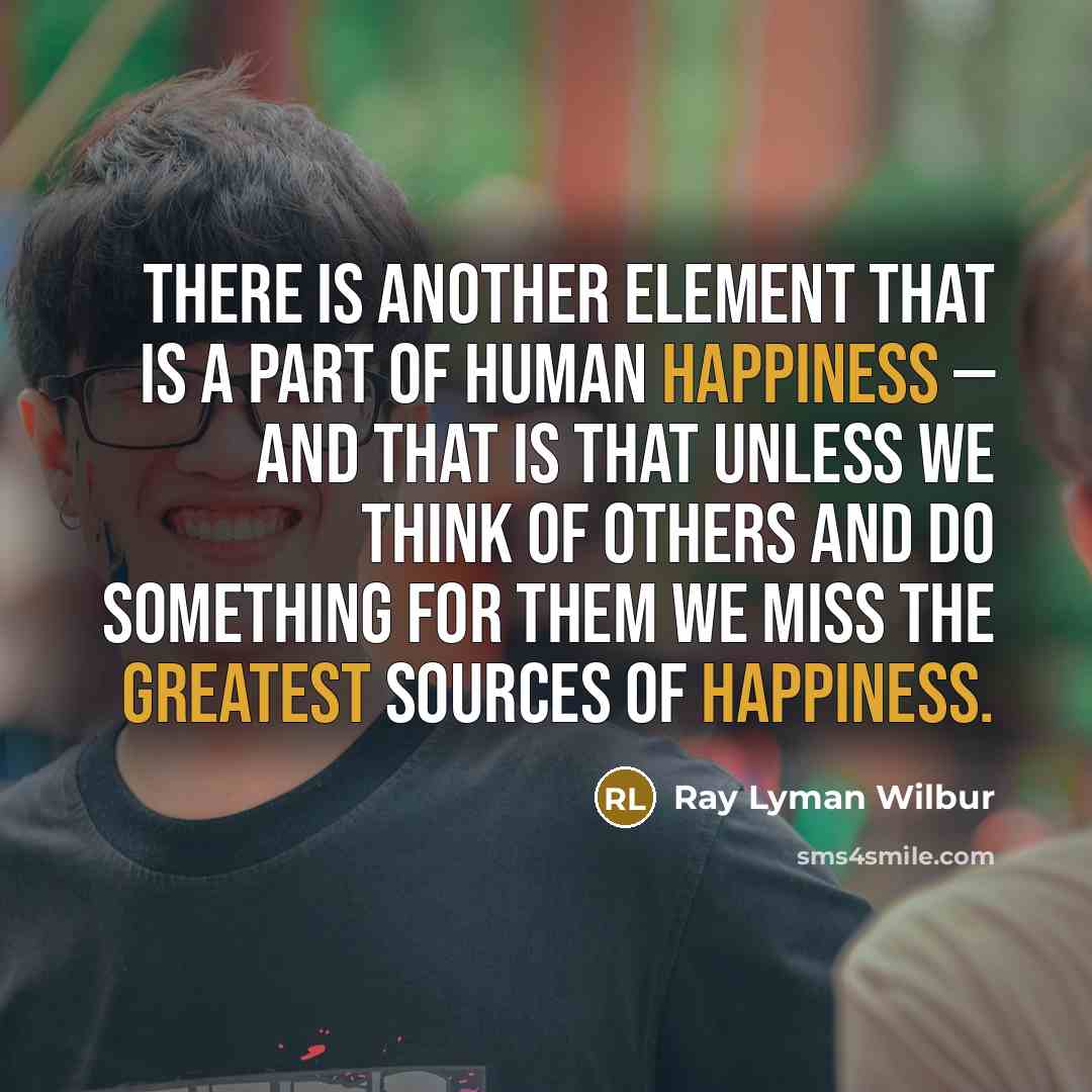 “There is another element that is a part of human happiness — and that is that unless we think of others and do something for them we miss the greatest sources of happiness.” quote by Ray Lyman Wilbur
