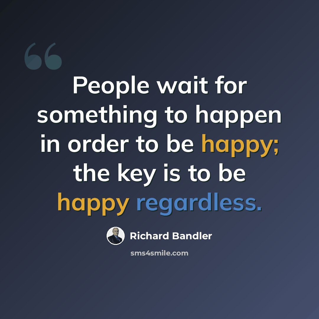“People wait for something to happen in order to be happy; the key is to be happy regardless.” quote by Richard Bandler