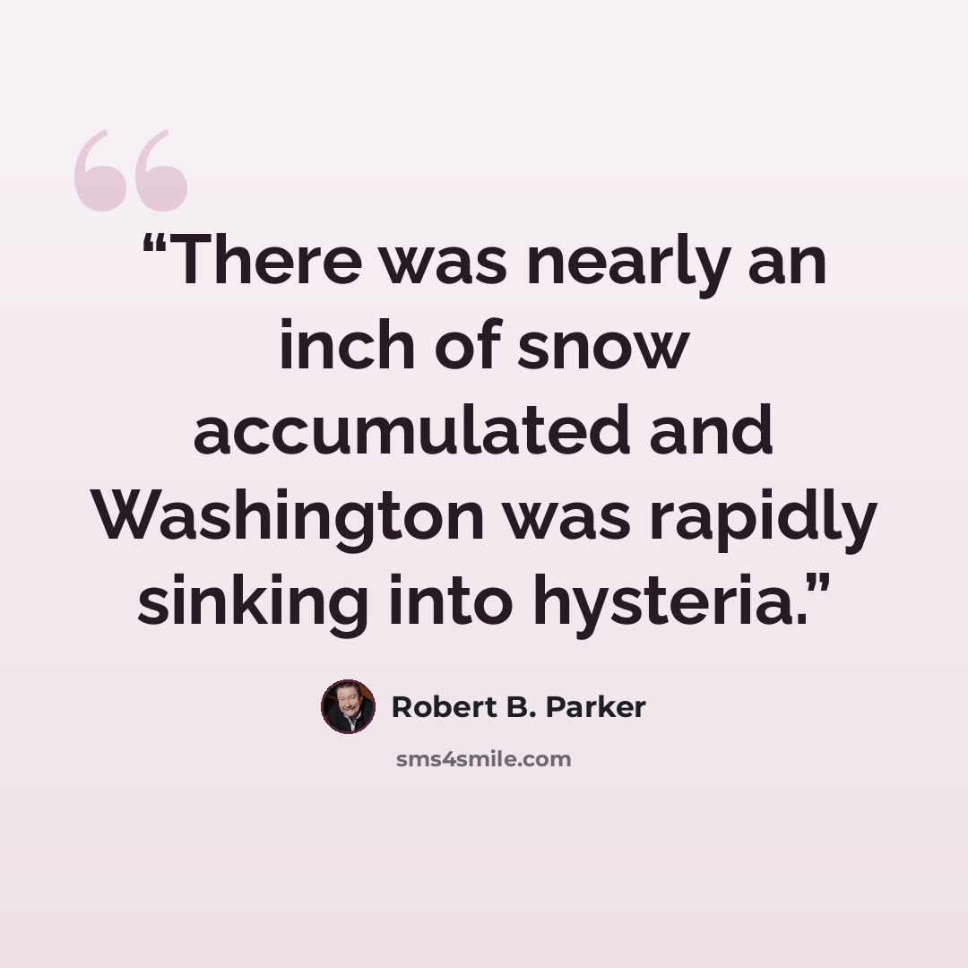 “There was nearly an inch of snow accumulated and Washington was rapidly sinking into hysteria.” quote by Robert B. Parker