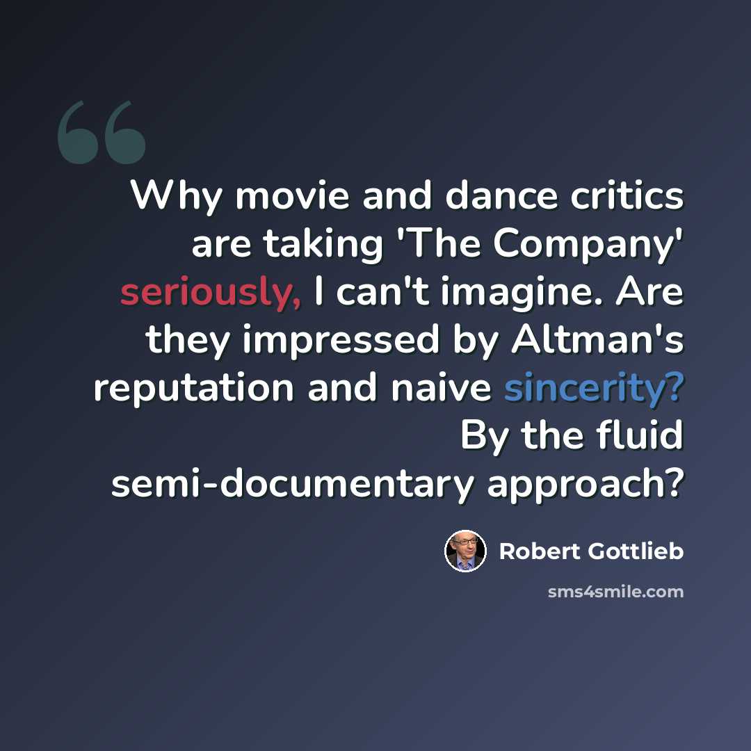 “Why movie and dance critics are taking 'The Company' seriously, I can't imagine. Are they impressed by Altman's reputation and naive sincerity? By the fluid semi-documentary approach?” quote by Robert Gottlieb