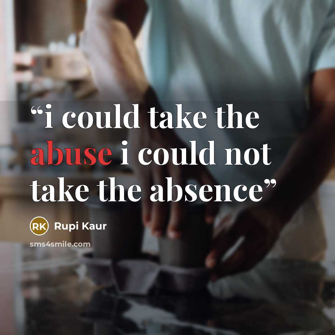 “i could take the abuse i could not take the absence” quote by Rupi Kaur
