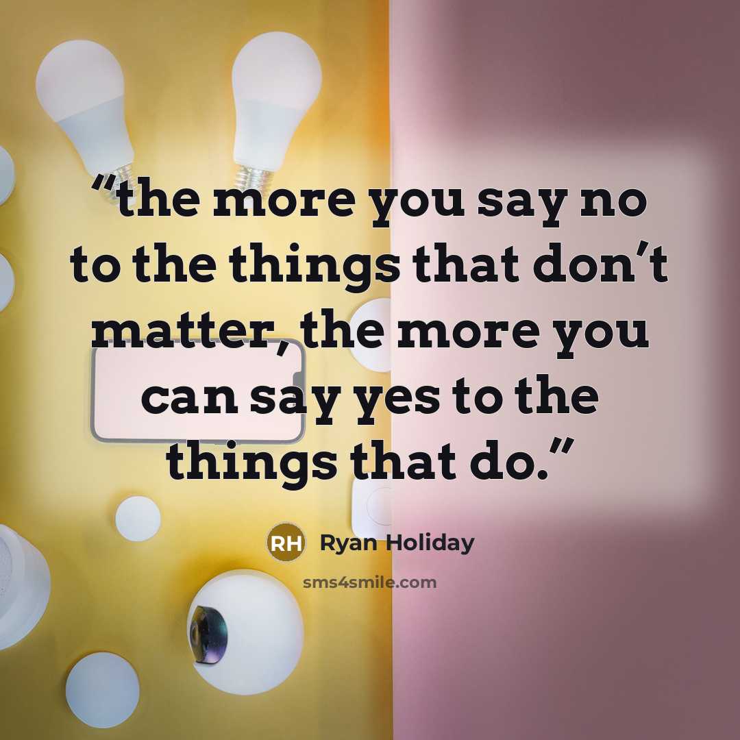 “the more you say no to the things that don’t matter, the more you can say yes to the things that do.” quote by Ryan Holiday