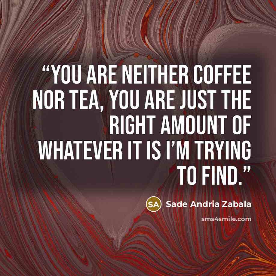 “You are neither coffee nor tea, you are just the right amount of whatever it is I’m trying to find.” quote by Sade Andria Zabala