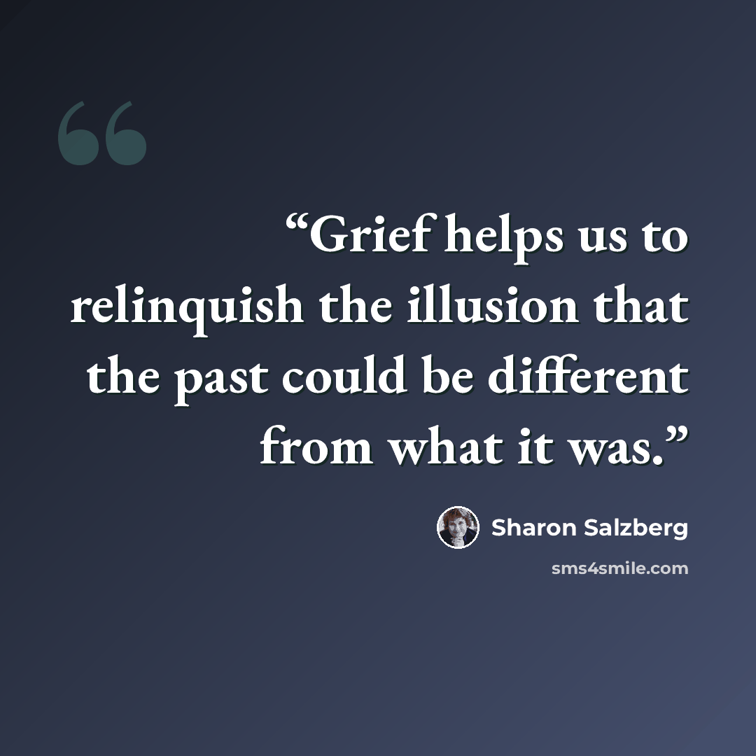 “Grief helps us to relinquish the illusion that the past could be different from what it was.” quote by Sharon Salzberg