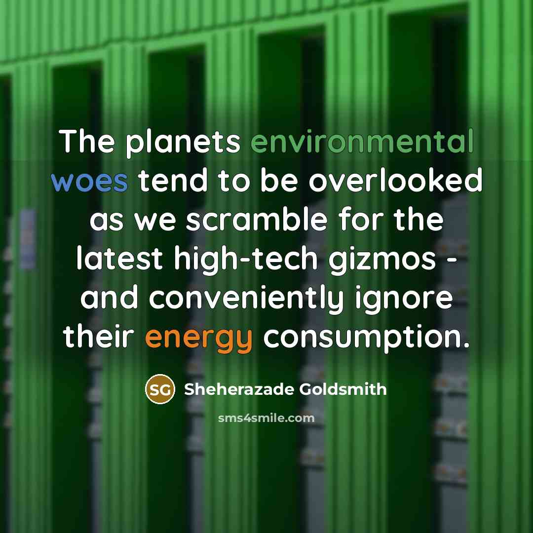 “The planets environmental woes tend to be overlooked as we scramble for the latest high-tech gizmos - and conveniently ignore their energy consumption.” quote by Sheherazade Goldsmith