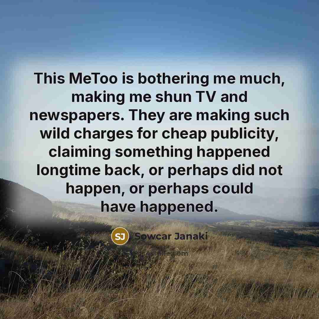 “This MeToo is bothering me much, making me shun TV and newspapers. They are making such wild charges for cheap publicity, claiming something happened longtime back, or perhaps did not happen, or perhaps could have happened.” quote by Sowcar Janaki
