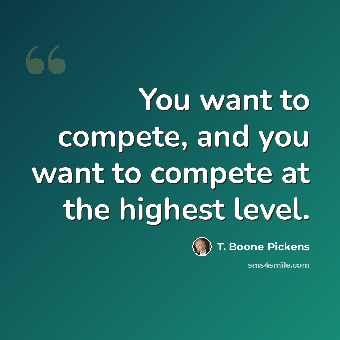 “You want to compete, and you want to compete at the highest level.” quote by T. Boone Pickens