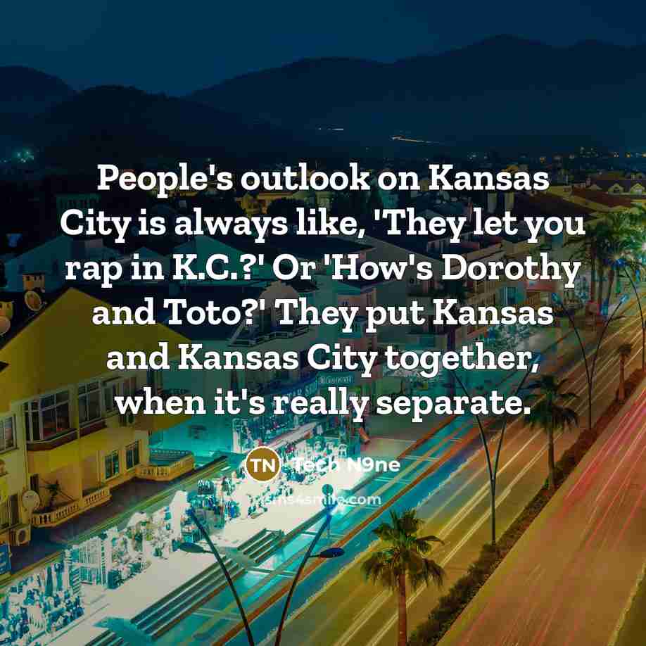 “People's outlook on Kansas City is always like, 'They let you rap in K.C.?' Or 'How's Dorothy and Toto?' They put Kansas and Kansas City together, when it's really separate.” quote by Tech N9ne