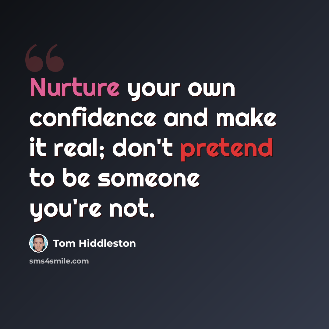 “Nurture your own confidence and make it real; don't pretend to be someone you're not.” quote by Tom Hiddleston
