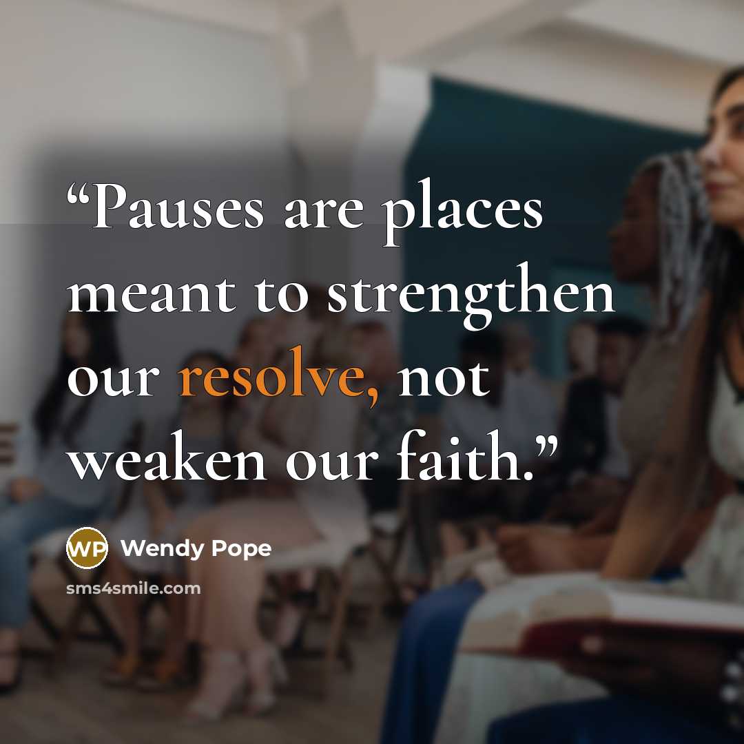 “Pauses are places meant to strengthen our resolve, not weaken our faith.” quote by Wendy Pope