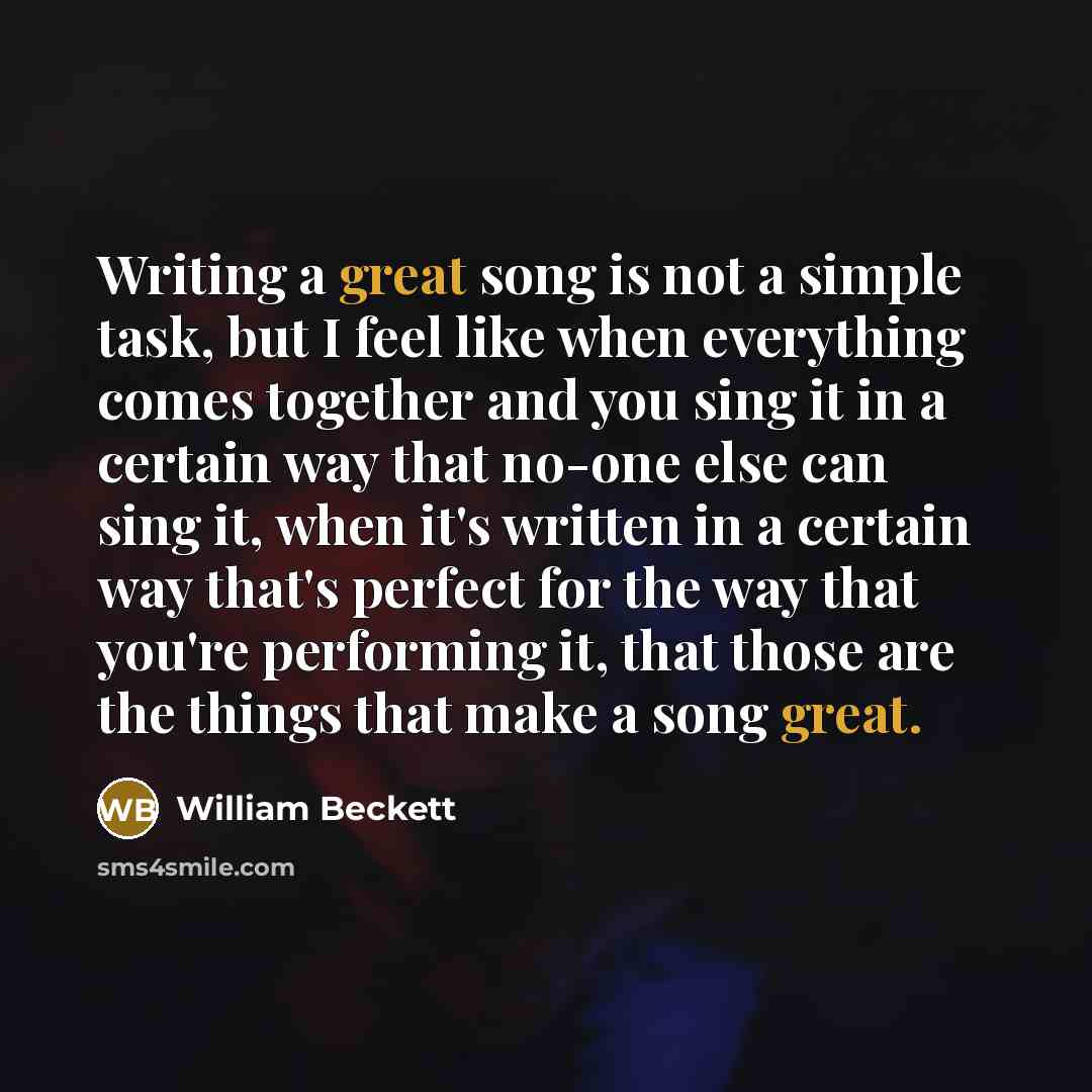 “Writing a great song is not a simple task, but I feel like when everything comes together and you sing it in a certain way that no-one else can sing it, when it's written in a certain way that's perfect for the way that you're performing it, that those are the things that make a song great.” quote by William Beckett