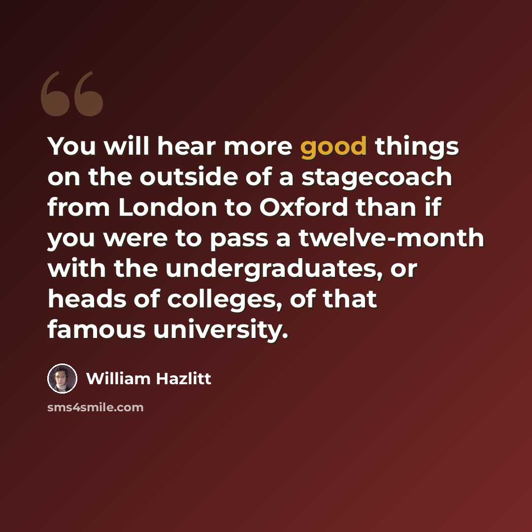 “You will hear more good things on the outside of a stagecoach from London to Oxford than if you were to pass a twelve-month with the undergraduates, or heads of colleges, of that famous university.” quote by William Hazlitt