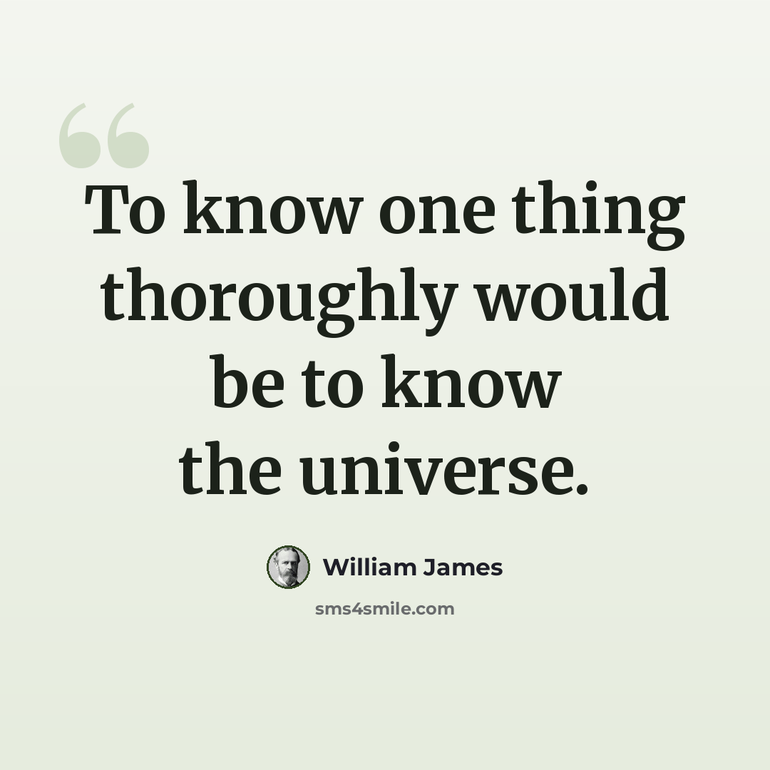 “To know one thing thoroughly would be to know the universe.” quote by William James