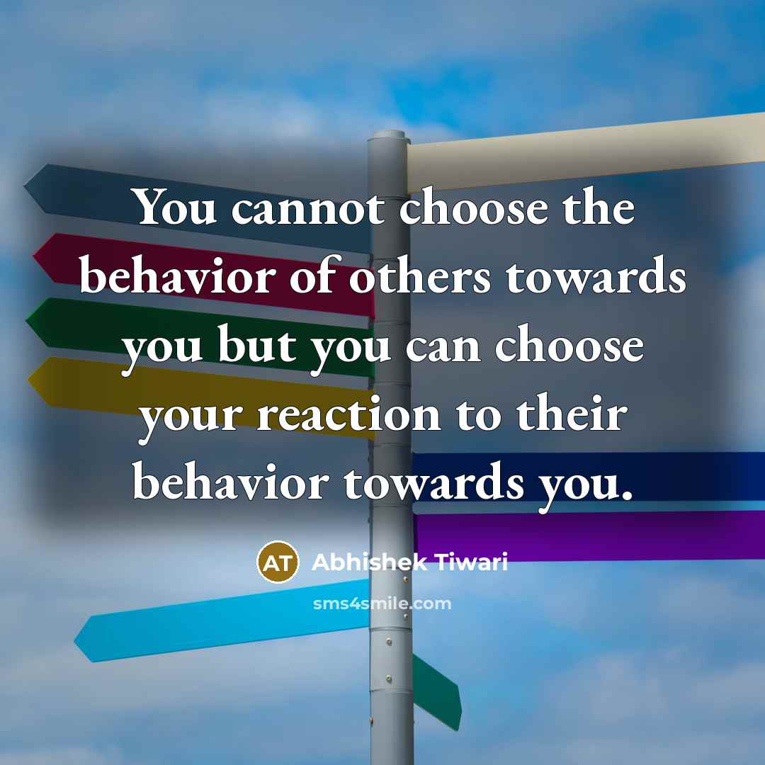 “You cannot choose the behavior of others towards you but you can choose your reaction to their behavior towards you.” quote by Abhishek Tiwari