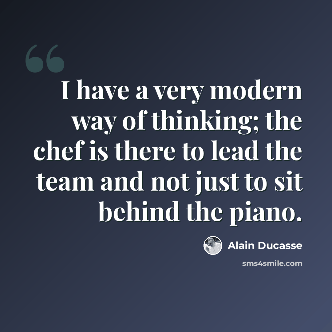 “I have a very modern way of thinking; the chef is there to lead the team and not just to sit behind the piano.” quote by Alain Ducasse
