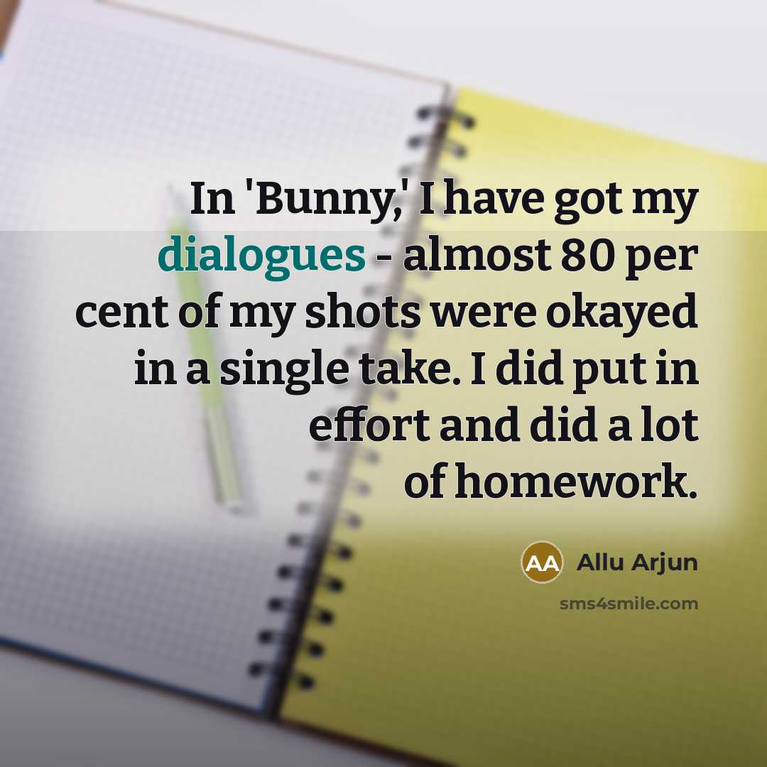 “In 'Bunny,' I have got my dialogues - almost 80 per cent of my shots were okayed in a single take. I did put in effort and did a lot of homework.” quote by Allu Arjun