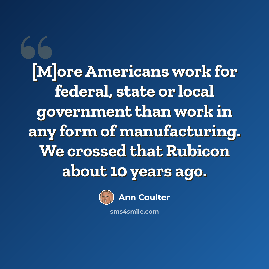 “[M]ore Americans work for federal, state or local government than work in any form of manufacturing. We crossed that Rubicon about 10 years ago.” quote by Ann Coulter