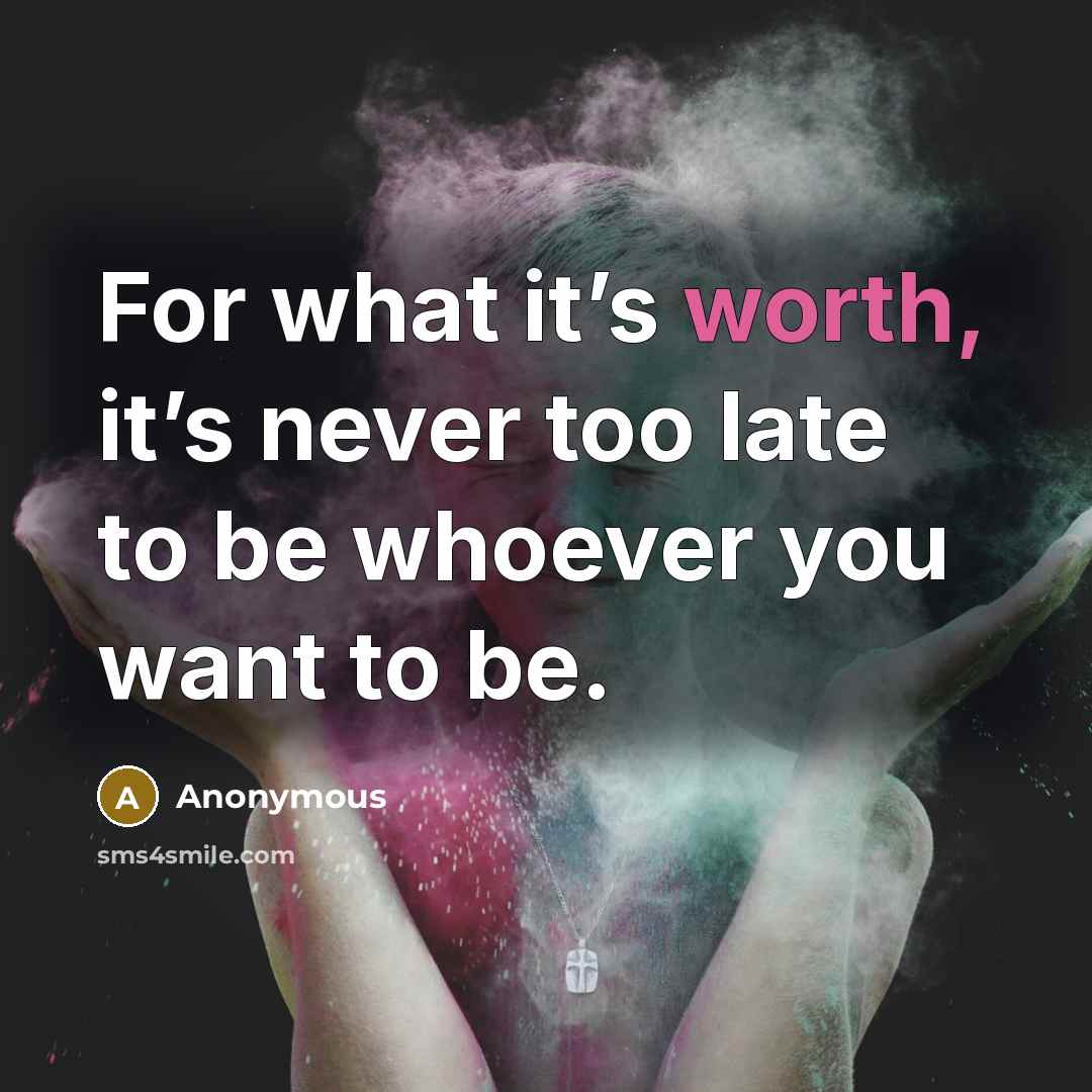 “For what it’s worth, it’s never too late to be whoever you want to be.” quote by Anonymous