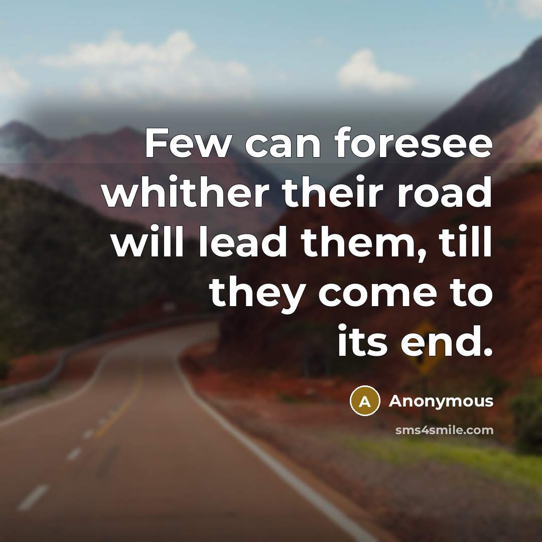 “Few can foresee whither their road will lead them, till they come to its end.” quote by Anonymous