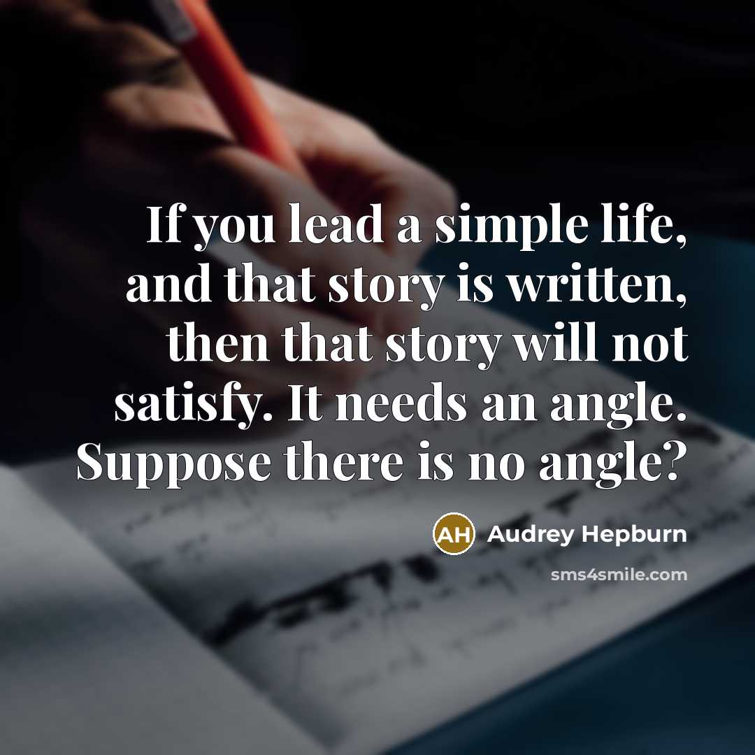 “If you lead a simple life, and that story is written, then that story will not satisfy. It needs an angle. Suppose there is no angle?” quote by Audrey Hepburn