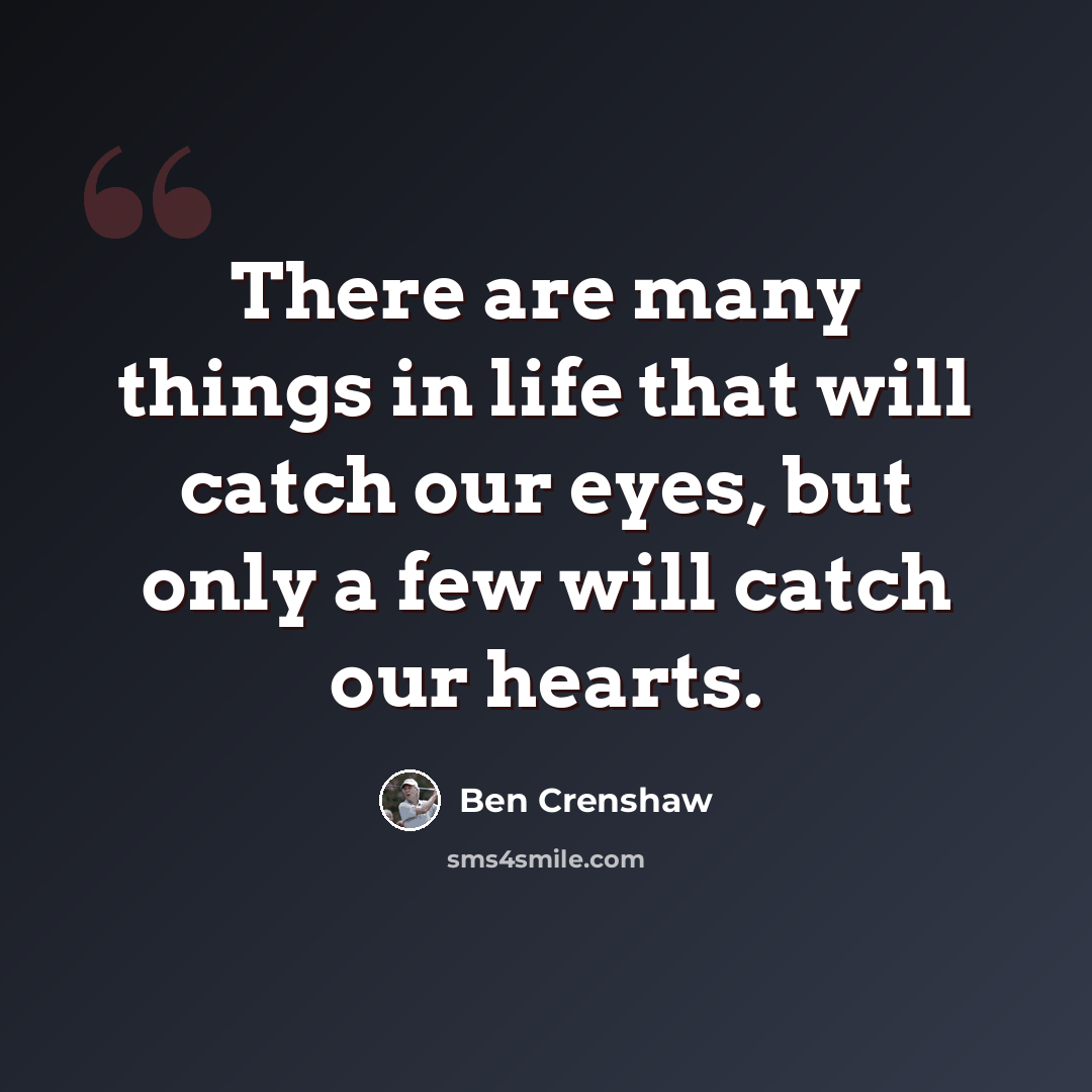“There are many things in life that will catch our eyes, but only a few will catch our hearts.” quote by Ben Crenshaw