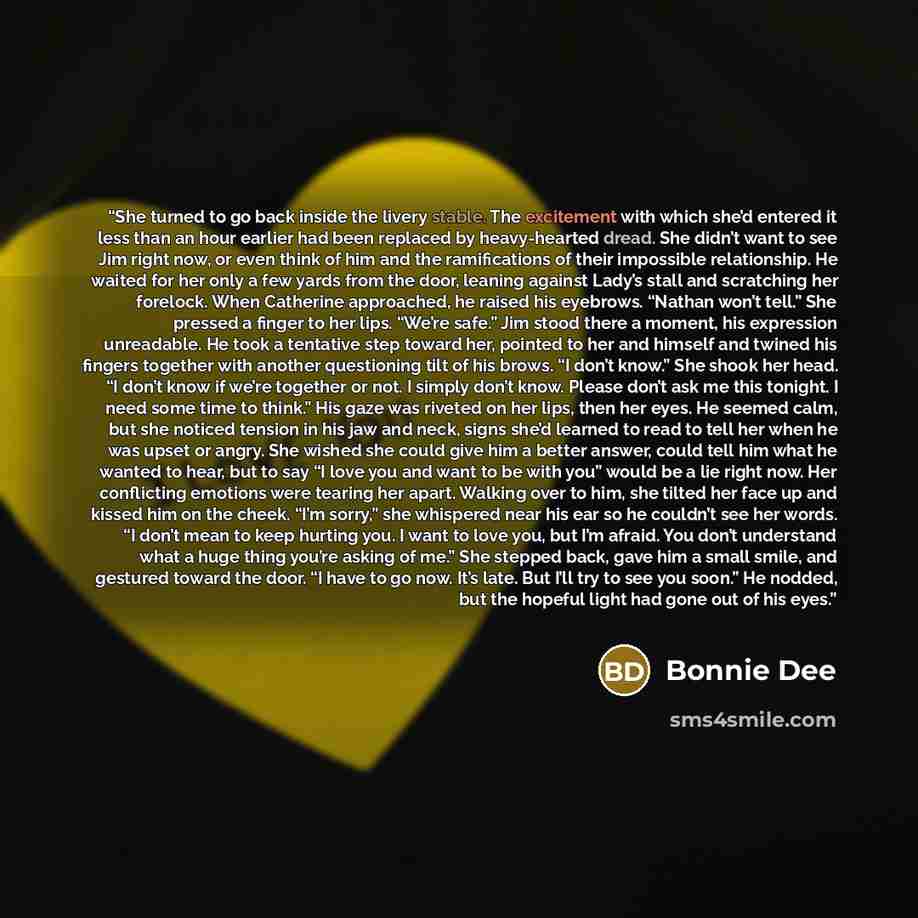 “She turned to go back inside the livery stable. The excitement with which she’d entered it less than an hour earlier had been replaced by heavy-hearted dread. She didn’t want to see Jim right now, or even think of him and the ramifications of their impossible relationship. He waited for her only a…” quote by Bonnie Dee