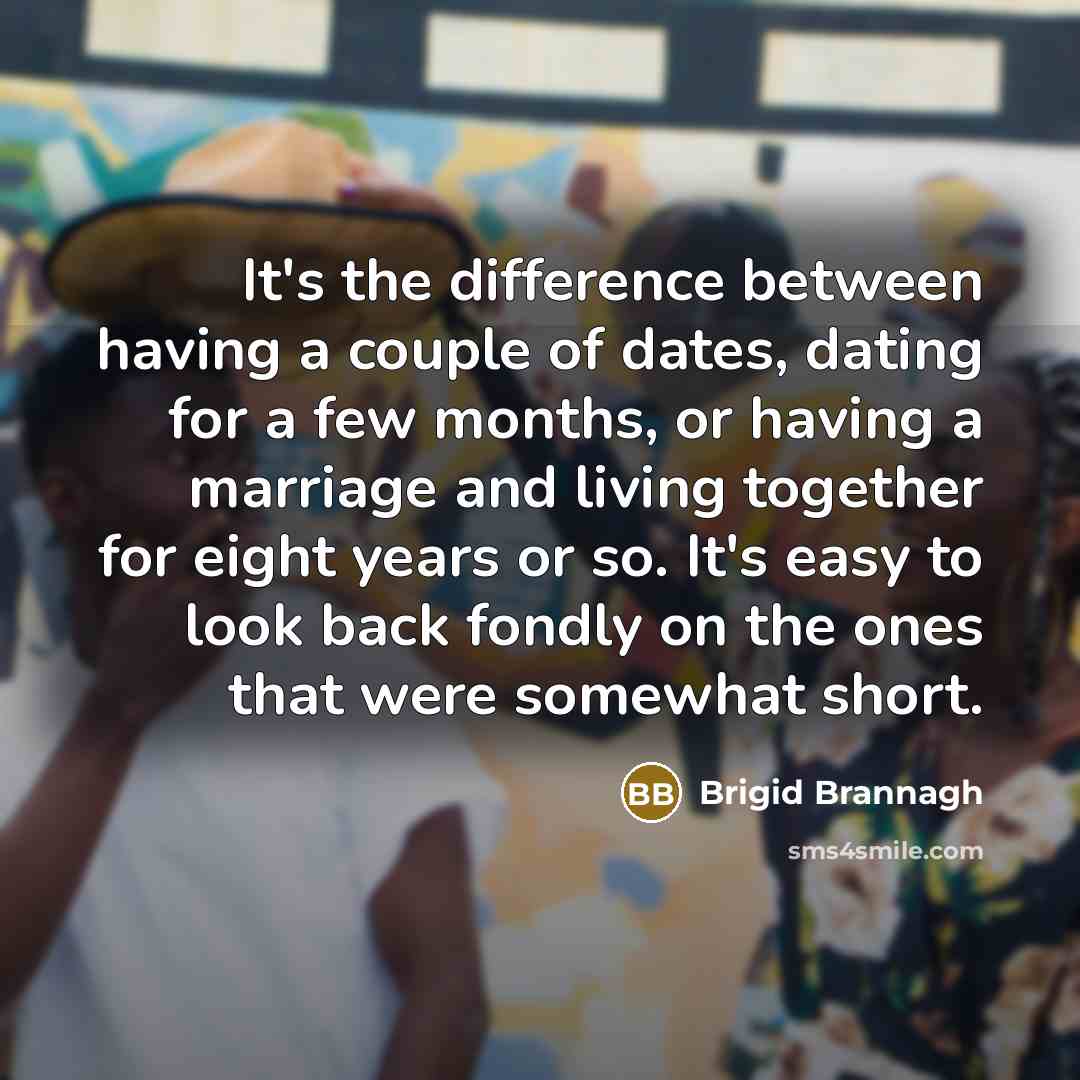 “It's the difference between having a couple of dates, dating for a few months, or having a marriage and living together for eight years or so. It's easy to look back fondly on the ones that were somewhat short.” quote by Brigid Brannagh