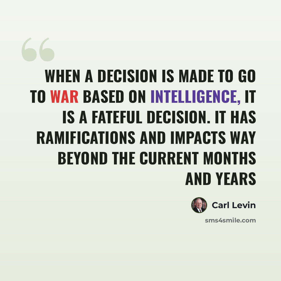 “When a decision is made to go to war based on intelligence, it is a fateful decision. It has ramifications and impacts way beyond the current months and years” quote by Carl Levin
