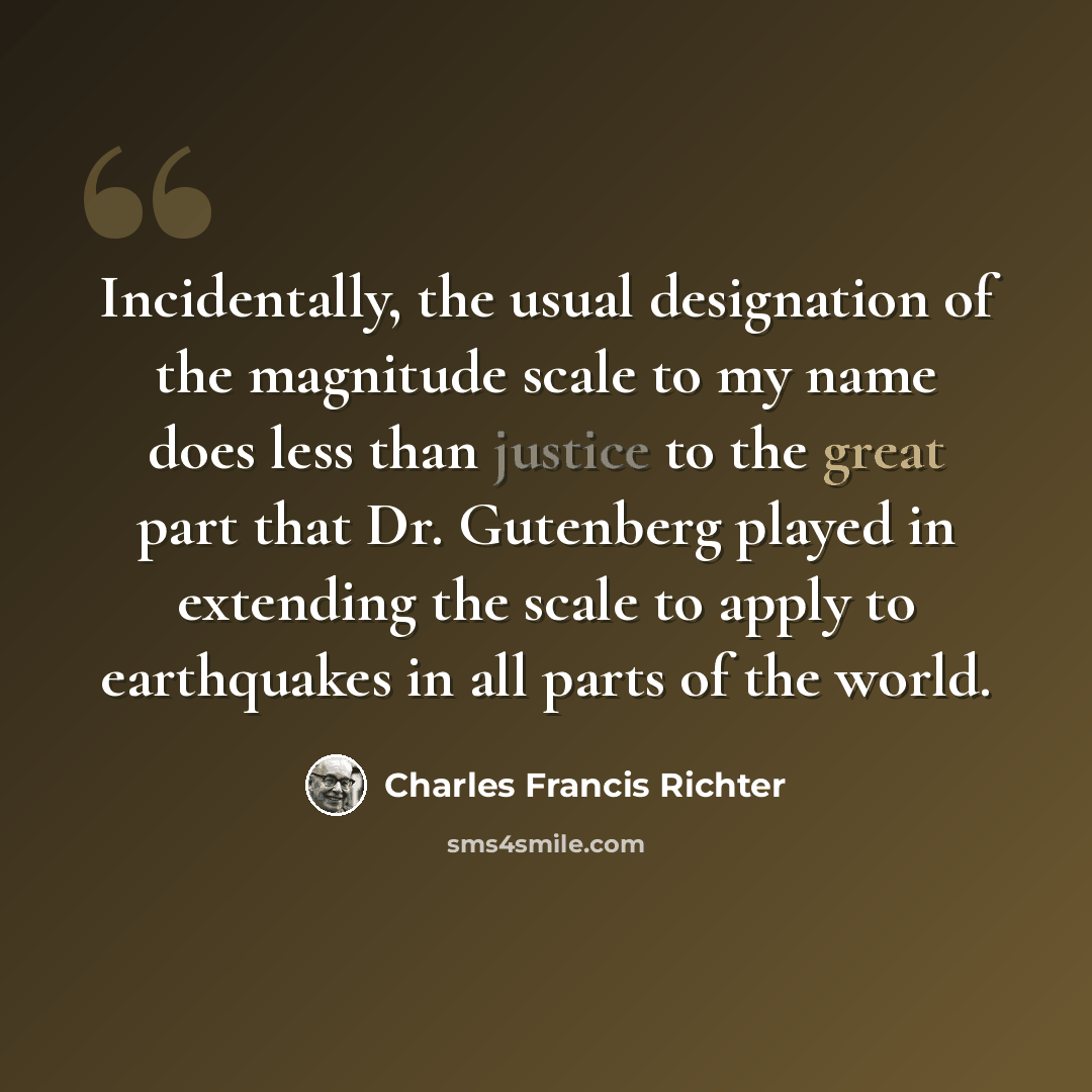 “Incidentally, the usual designation of the magnitude scale to my name does less than justice to the great part that Dr. Gutenberg played in extending the scale to apply to earthquakes in all parts of the world.” quote by Charles Francis Richter