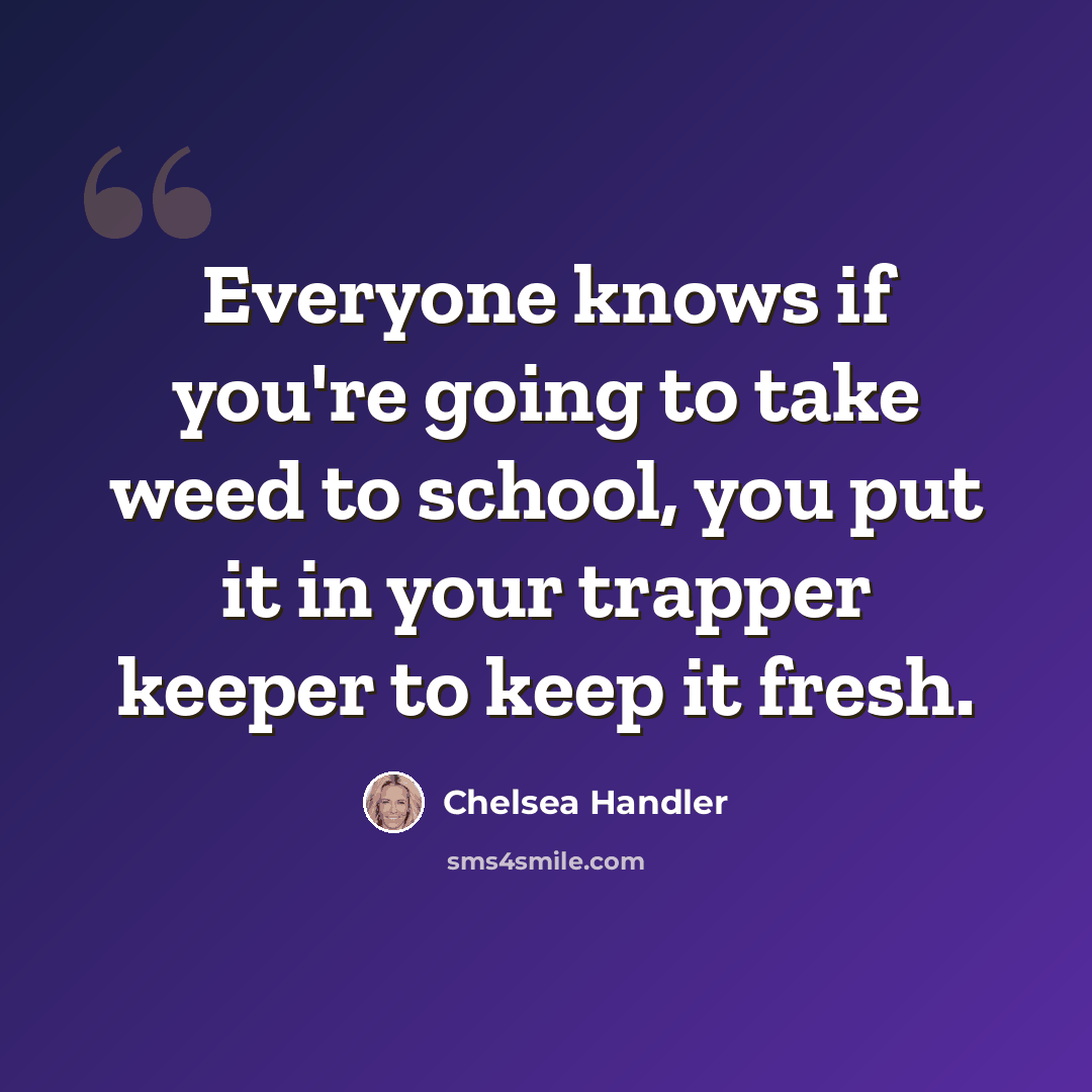 “Everyone knows if you're going to take weed to school, you put it in your trapper keeper to keep it fresh.” quote by Chelsea Handler