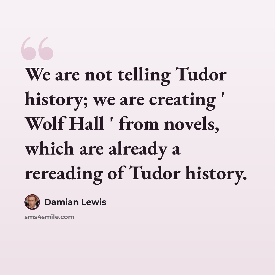 “We are not telling Tudor history; we are creating ' Wolf Hall ' from novels, which are already a rereading of Tudor history.” quote by Damian Lewis