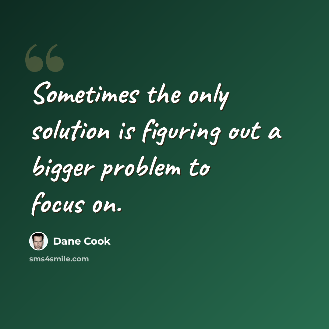 “Sometimes the only solution is figuring out a bigger problem to focus on.” quote by Dane Cook
