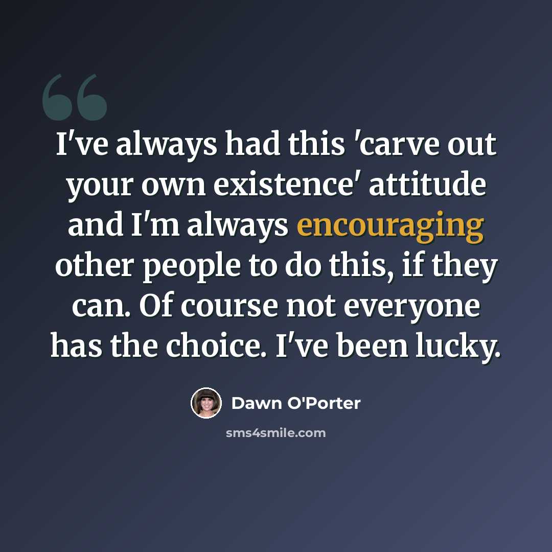 “I've always had this 'carve out your own existence' attitude and I'm always encouraging other people to do this, if they can. Of course not everyone has the choice. I've been lucky.” quote by Dawn O'Porter