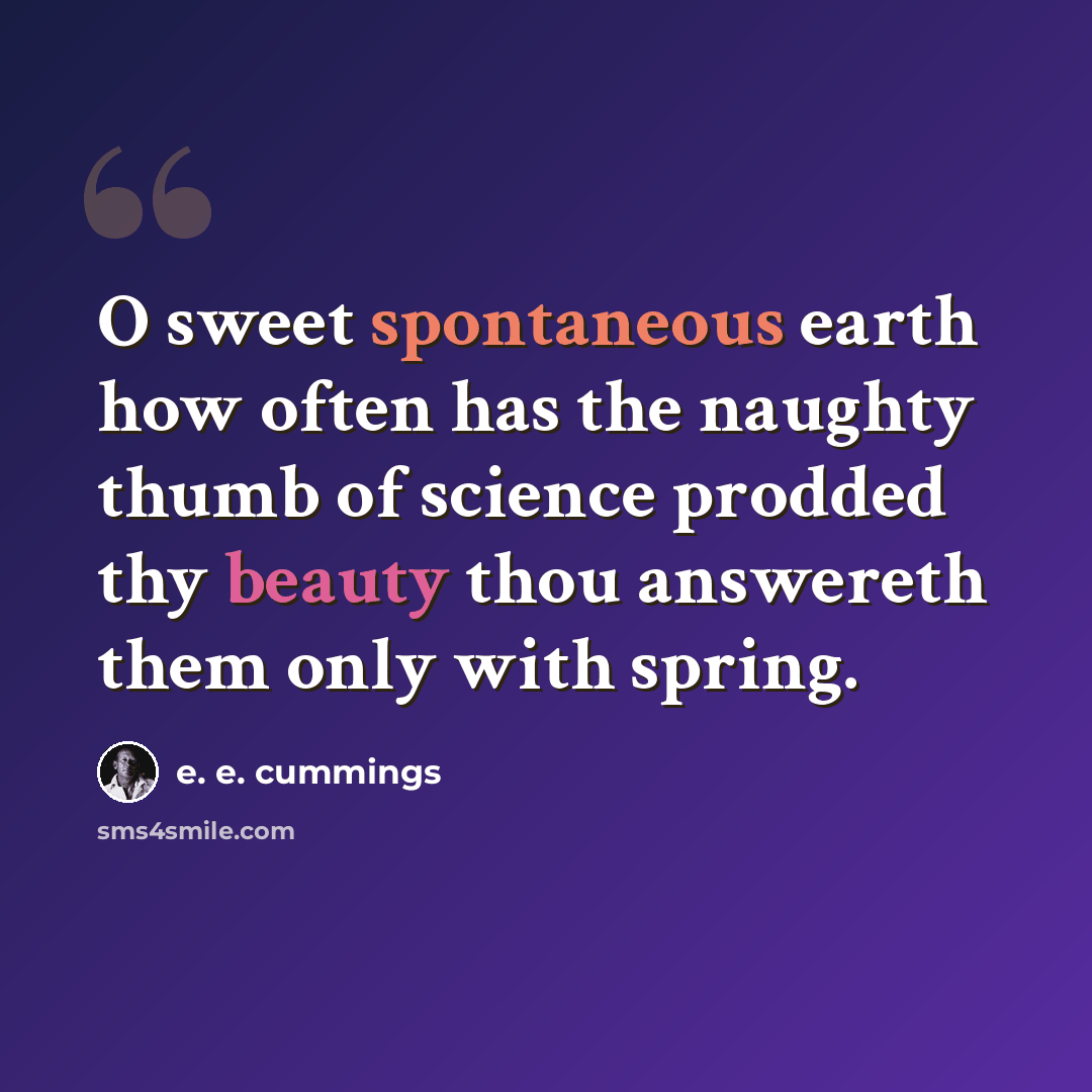 “O sweet spontaneous earth how often has the naughty thumb of science prodded thy beauty thou answereth them only with spring.” quote by e. e. cummings